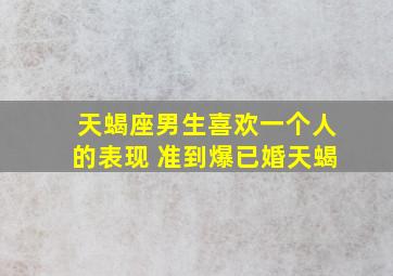 天蝎座男生喜欢一个人的表现 准到爆已婚天蝎